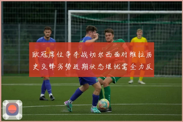 欧冠席位争夺战切尔西面对维拉历史交锋劣势近期状态堪忧需全力反弹