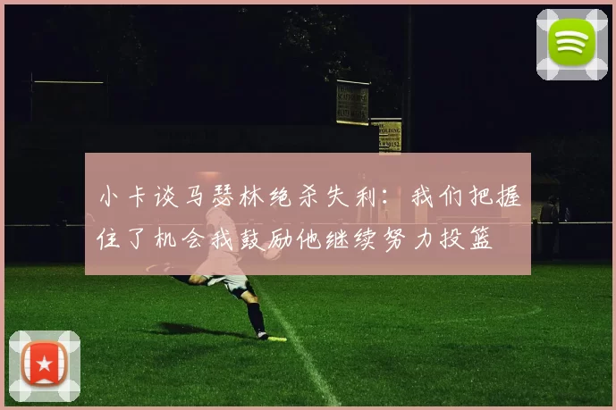 小卡谈马瑟林绝杀失利：我们把握住了机会我鼓励他继续努力投篮