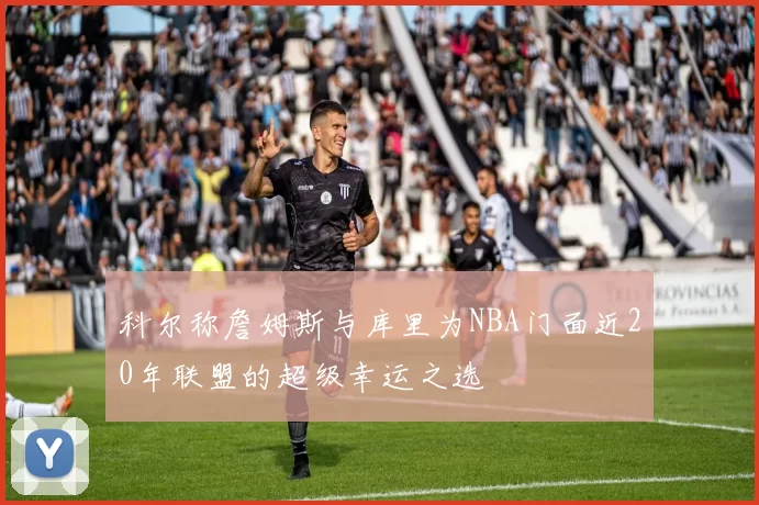科尔称詹姆斯与库里为NBA门面近20年联盟的超级幸运之选