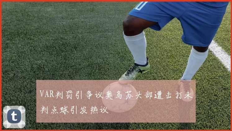 VAR判罚引争议奥乌苏头部遭击打未判点球引发热议