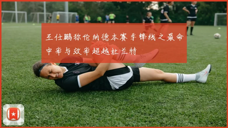 王仕鹏称伦纳德本赛季锋线之最命中率与效率超越杜兰特