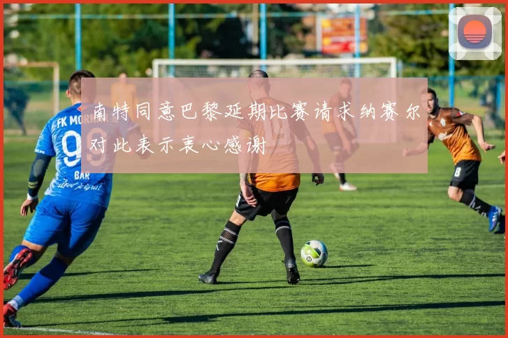 南特同意巴黎延期比赛请求纳赛尔对此表示衷心感谢