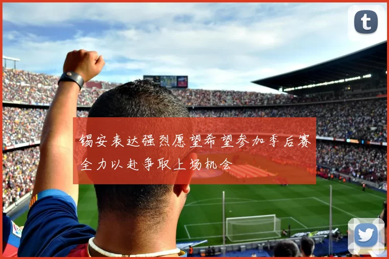 锡安表达强烈愿望希望参加季后赛全力以赴争取上场机会