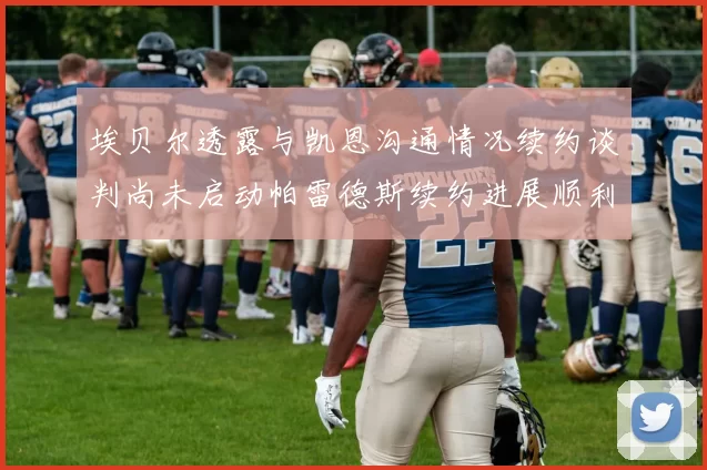 埃贝尔透露与凯恩沟通情况续约谈判尚未启动帕雷德斯续约进展顺利