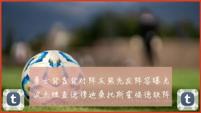 勇士背靠背对阵灰熊先发阵容曝光波杰理查德穆迪桑托斯霍福德缺阵追梦