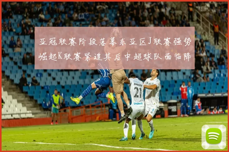 亚冠联赛阶段落幕东亚区J联赛强势崛起K联赛紧追其后中超球队面临降级危机