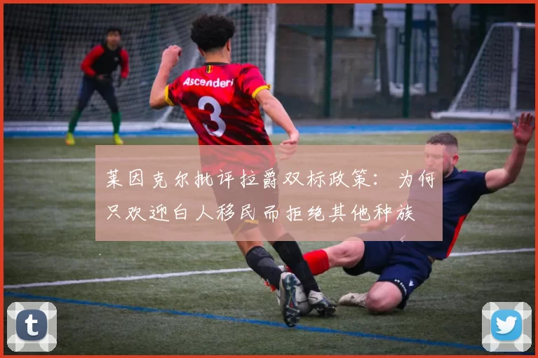 莱因克尔批评拉爵双标政策：为何只欢迎白人移民而拒绝其他种族