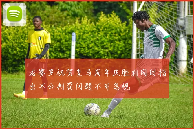 龙赛罗祝贺皇马周年庆胜利同时指出不公判罚问题不可忽视