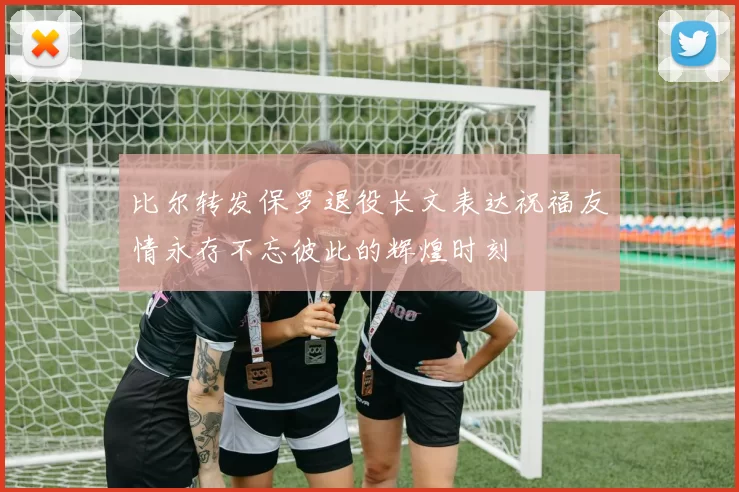 比尔转发保罗退役长文表达祝福友情永存不忘彼此的辉煌时刻