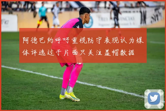 阿德巴约呼吁重视防守表现认为媒体评选过于片面只关注盖帽数据