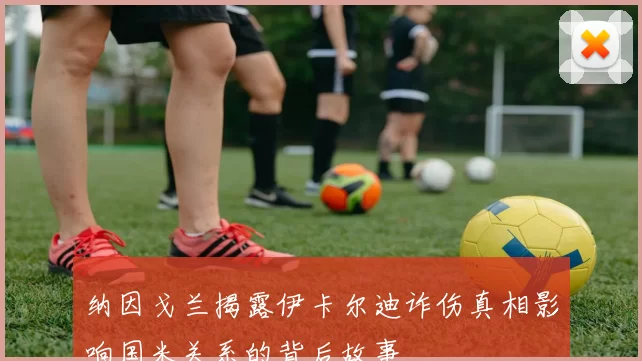 纳因戈兰揭露伊卡尔迪诈伤真相影响国米关系的背后故事
