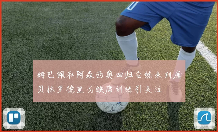 姆巴佩和阿森西奥回归合练米利唐贝林罗德里戈缺席训练引关注
