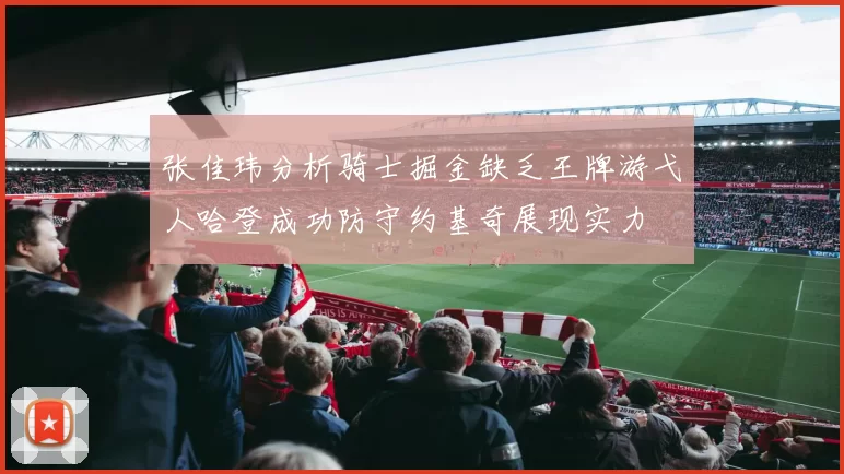 张佳玮分析骑士掘金缺乏王牌游弋人哈登成功防守约基奇展现实力