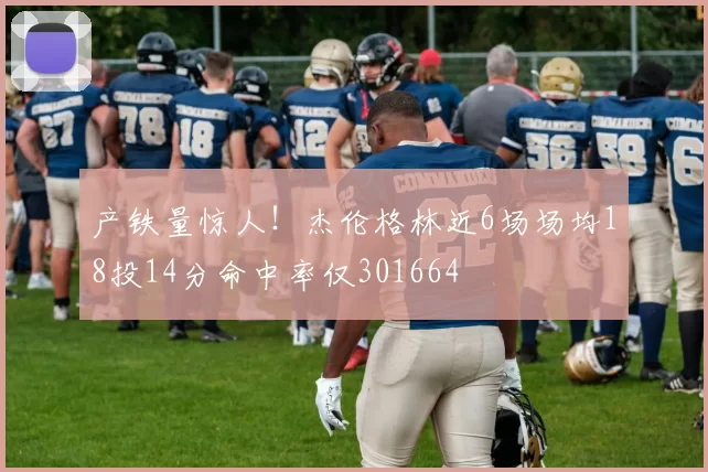 产铁量惊人！杰伦格林近6场场均18投14分命中率仅301664