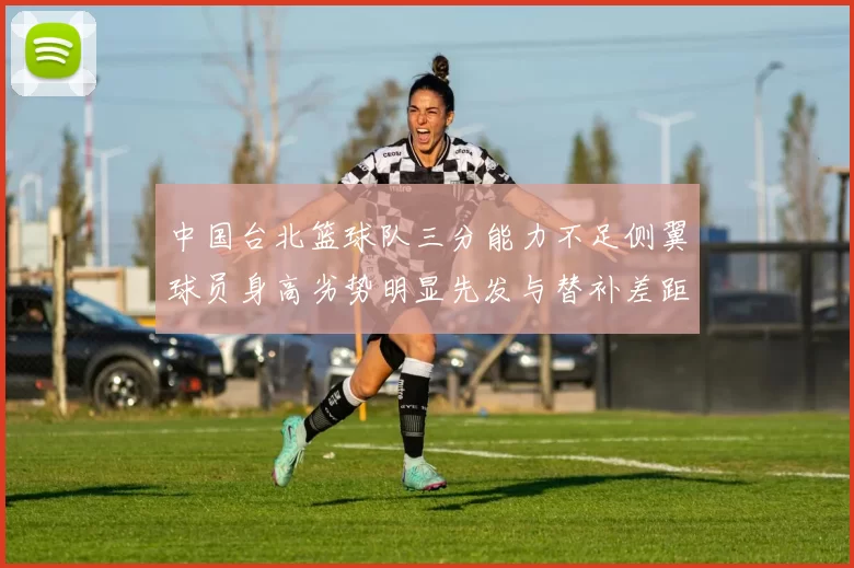 中国台北篮球队三分能力不足侧翼球员身高劣势明显先发与替补差距显著