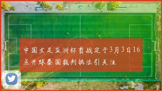中国女足亚洲杯首战定于3月3日16点开球泰国裁判执法引关注