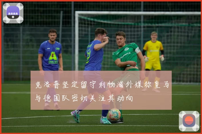 克洛普坚定留守利物浦外媒称皇马与德国队密切关注其动向