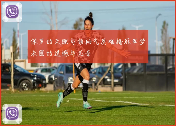 保罗的天赋与领袖气质难掩冠军梦未圆的遗憾与无奈
