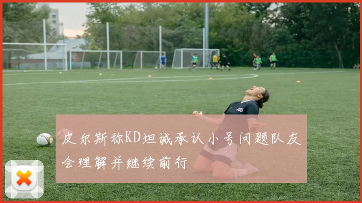 皮尔斯称KD坦诚承认小号问题队友会理解并继续前行