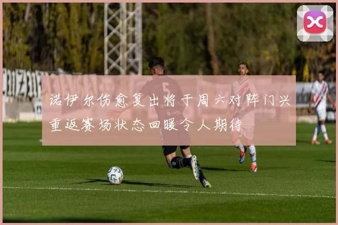 诺伊尔伤愈复出将于周六对阵门兴重返赛场状态回暖令人期待