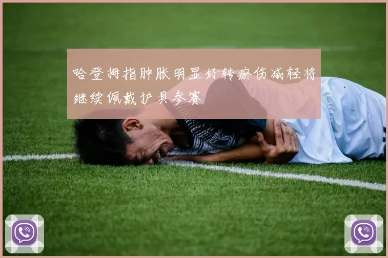 哈登拇指肿胀明显好转瘀伤减轻将继续佩戴护具参赛