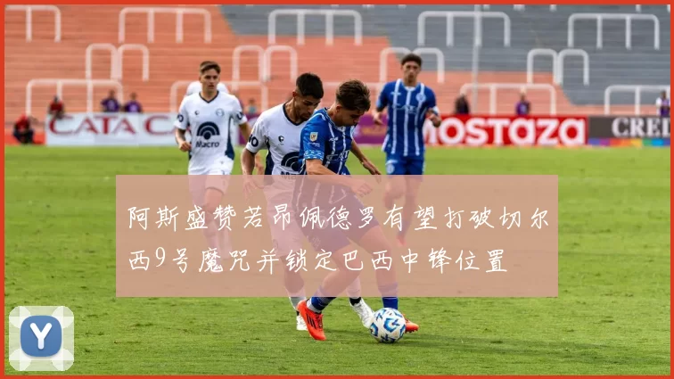 阿斯盛赞若昂佩德罗有望打破切尔西9号魔咒并锁定巴西中锋位置