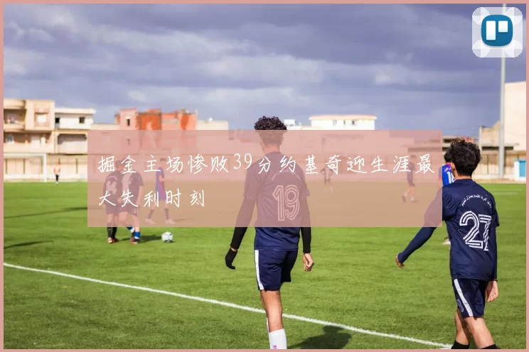 掘金主场惨败39分约基奇迎生涯最大失利时刻