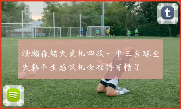 杨瀚森错失良机四投一中三分球全失韩乔生感叹机会难得可惜了