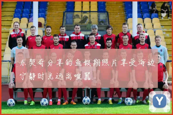 东契奇分享钓鱼假期照片享受海边宁静时光远离喧嚣