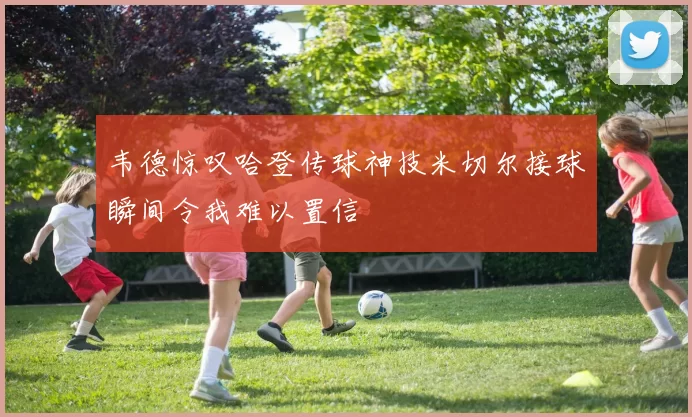韦德惊叹哈登传球神技米切尔接球瞬间令我难以置信