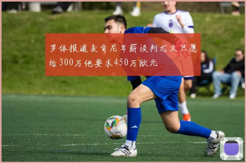 罗体报道麦肯尼年薪谈判尤文只愿给300万他要求450万欧元