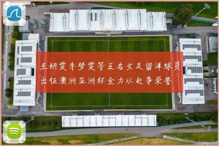 王妍雯李梦雯等五名女足留洋球员出征澳洲亚洲杯全力以赴争荣誉