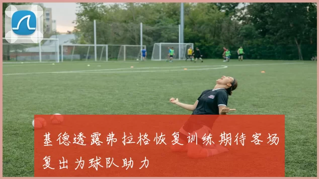基德透露弗拉格恢复训练期待客场复出为球队助力