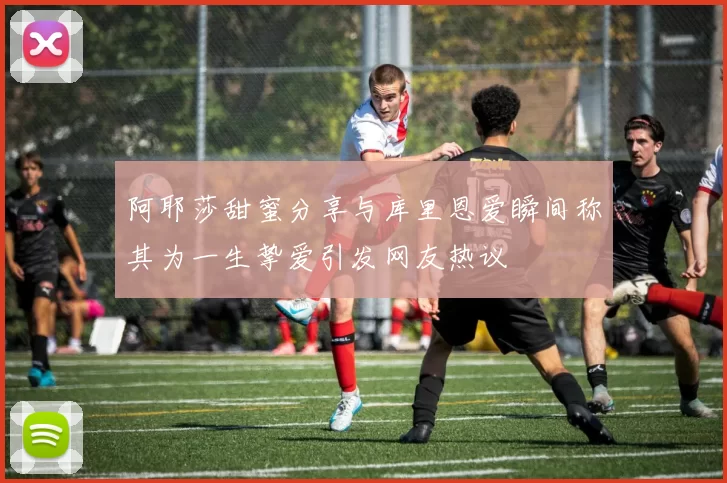 阿耶莎甜蜜分享与库里恩爱瞬间称其为一生挚爱引发网友热议