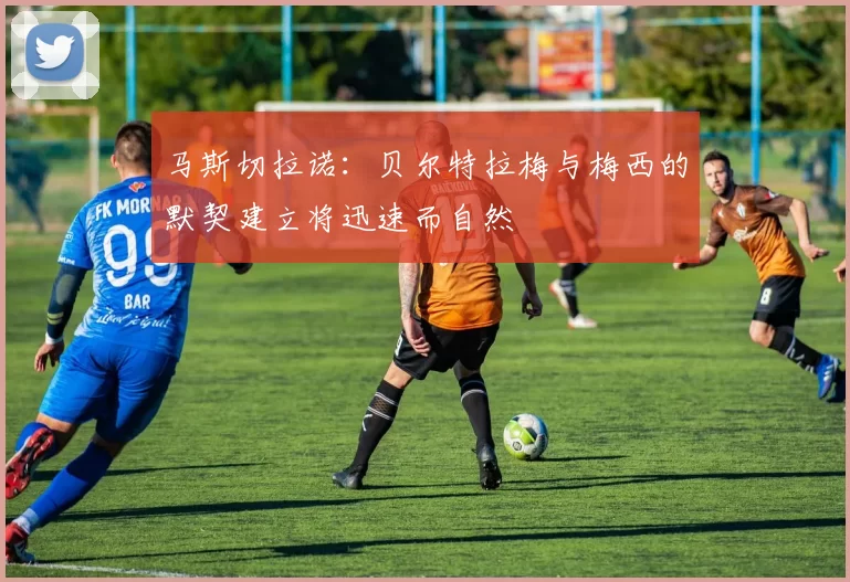 马斯切拉诺：贝尔特拉梅与梅西的默契建立将迅速而自然