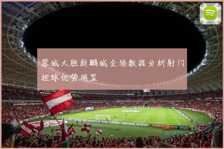 蓉城大胜新鹏城全场数据分析射门控球优势明显