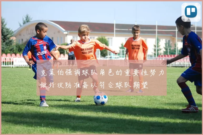 克莱伯强调球队角色的重要性努力做好攻防准备以符合球队期望