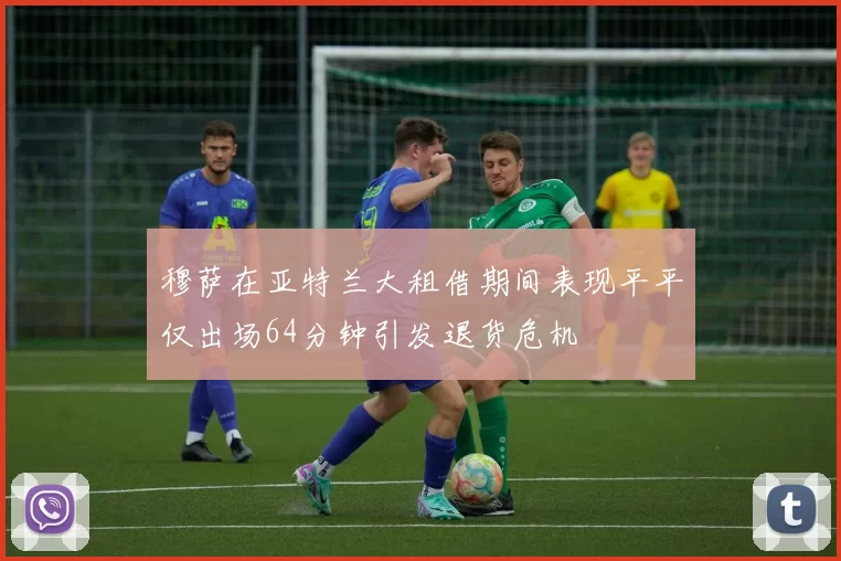穆萨在亚特兰大租借期间表现平平仅出场64分钟引发退货危机